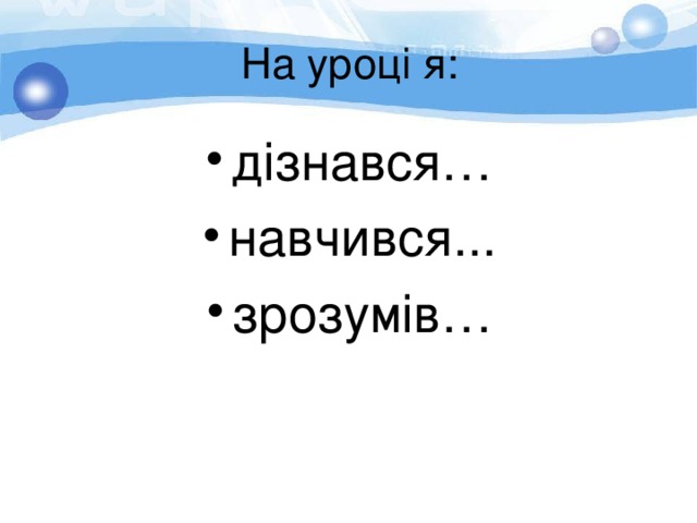  На уроці я:   дізнався… навчився... зрозумів… 