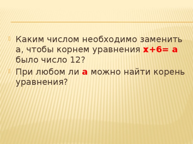 Каким числом необходимо заменить a, чтобы корнем уравнения х+6= а было число 12? При любом ли а можно найти корень уравнения? 