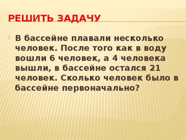 Решить задачу В бассейне плавали несколько человек. После того как в воду вошли 6 человек, а 4 человека вышли, в бассейне остался 21 человек. Сколько человек было в бассейне первоначально? 