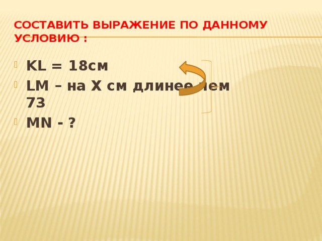 Составить выражение по данному условию : KL = 18см LM – на X см длинее чем 73 МN - ? 