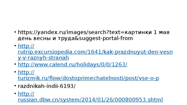 https://yandex.ru/images/search?text=картинки 1 мая день весны и труда&suggest-portal-from http:// rutrip.excursiopedia.com/1641/kak-prazdnuyut-den-vesny-v-raznyh-stranah http://www.calend.ru/holidays/0/0/1263 / http:// turizmik.ru/flow/dostoprimechatelnosti/post/vse-o-p razdnikah-indii-6193/ http:// russian.dbw.cn/system/2014/01/26/000800953.shtml http://www.comunicom.ru/home/427-navruz.html 
