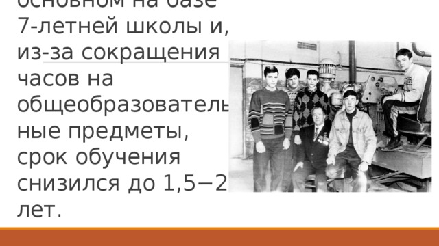 В 1930—1939 годах обучение проходило в основном на базе 7-летней школы и, из-за сокращения часов на общеобразовательные предметы, срок обучения снизился до 1,5−2 лет. 