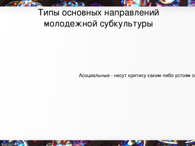 Типы основных направлений молодежной субкультуры Просоциальные Антисоциальные Асоциальные - несут критику каким-либо устоям общества, но это противостояние не носит крайнего характера. 