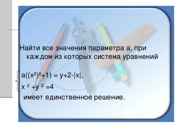Найти все значения параметра а, при каждом из которых система уравнений  а((х ² ) ² +1) = у+2- | х | ,   х ² +у ² =4  имеет единственное решение. 