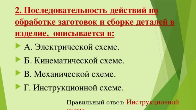 2. Последовательность действий по обработке заготовок и сборке деталей в изделие,  описывается в:   А. Электрической схеме.   Б. Кинематической схеме.   В. Механической схеме.   Г. Инструкционной схеме. Правильный ответ:  Инструкционной схеме 