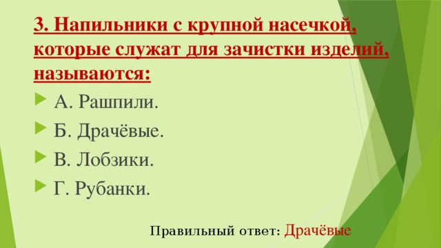 3. Напильники с крупной насечкой, которые служат для зачистки изделий, называются:   А. Рашпили.   Б. Драчёвые.   В. Лобзики.   Г. Рубанки. Правильный ответ:  Драчёвые 