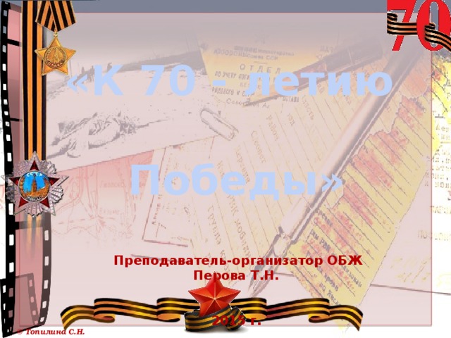 «К 70 - летию Победы»   Преподаватель-организатор ОБЖ Перова Т.Н.   2015 г. 