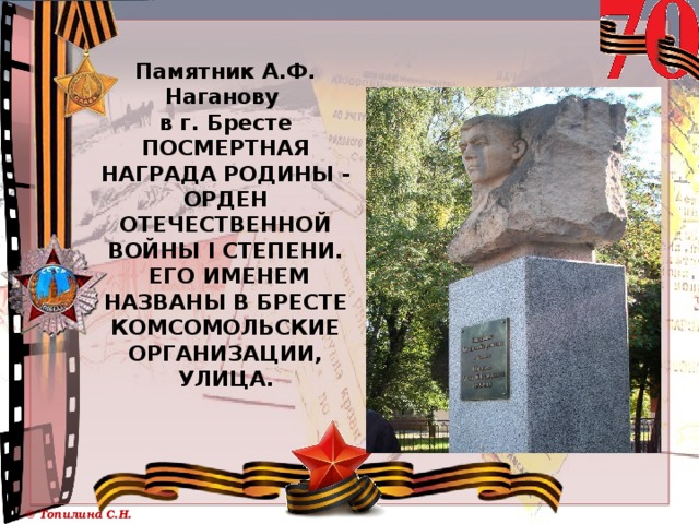 Памятник А.Ф. Наганову  в г. Бресте  Посмертная награда Родины - орден Отечественной войны I степени.  Его именем названы в Бресте комсомольские организации, улица.   