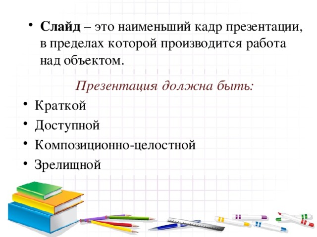 Слайд – это наименьший кадр презентации, в пределах которой производится работа над объектом. Презентация должна быть: Краткой Доступной Композиционно-целостной Зрелищной 