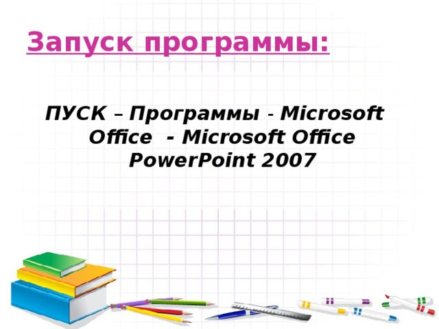 Запуск программы:  ПУСК – Программы - Microsoft Office - Microsoft Office PowerPoint 2007 