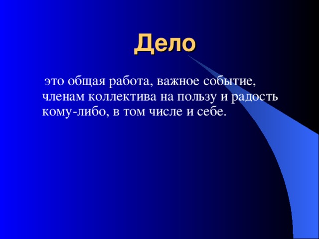 Дело  это общая работа, важное событие, членам коллектива на пользу и радость кому-либо, в том числе и себе. 