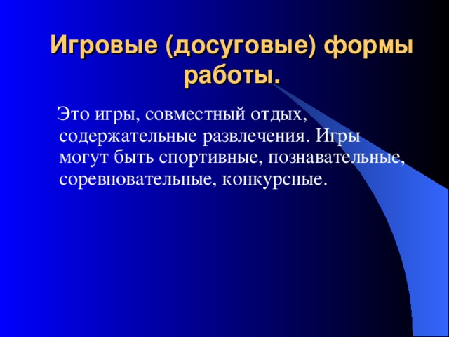 Игровые (досуговые) формы работы.  Это игры, совместный отдых, содержательные развлечения. Игры могут быть спортивные, познавательные, соревновательные, конкурсные. 