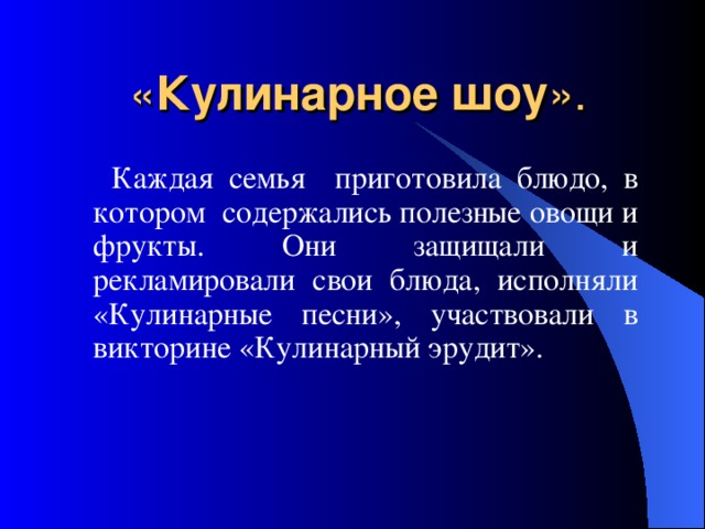 « Кулинарное шоу ».   Каждая семья приготовила блюдо, в котором содержались полезные овощи и фрукты. Они защищали и рекламировали свои блюда, исполняли «Кулинарные песни», участвовали в викторине «Кулинарный эрудит». 