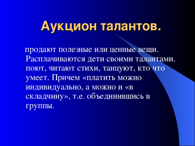  Аукцион талантов.   продают полезные или ценные вещи. Расплачиваются дети своими талантами. поют, читают стихи, танцуют, кто что умеет. Причем «платить можно индивидуально, а можно и «в складчину», т.е. объединившись в группы. 