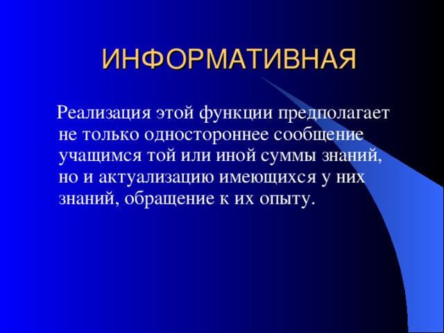ИНФОРМАТИВНАЯ  Реализация этой функции предполагает не только одностороннее сообщение учащимся той или иной суммы знаний, но и актуализацию имеющихся у них знаний, обращение к их опыту. 