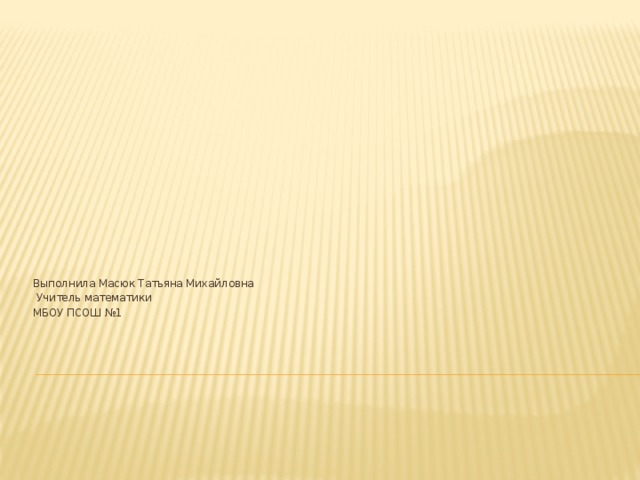 Выполнила Масюк Татьяна Михайловна  Учитель математики МБОУ ПСОШ №1 