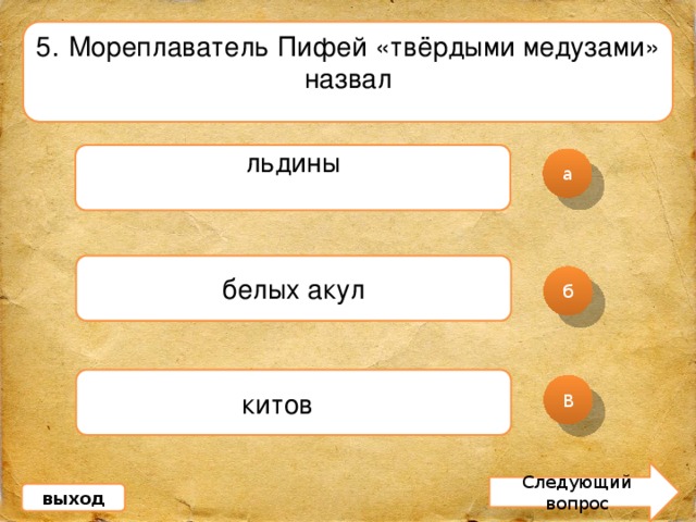 5 . Мореплаватель Пифей «твёрдыми медузами» назвал льдины а белых акул б китов  В Следующий вопрос выход 