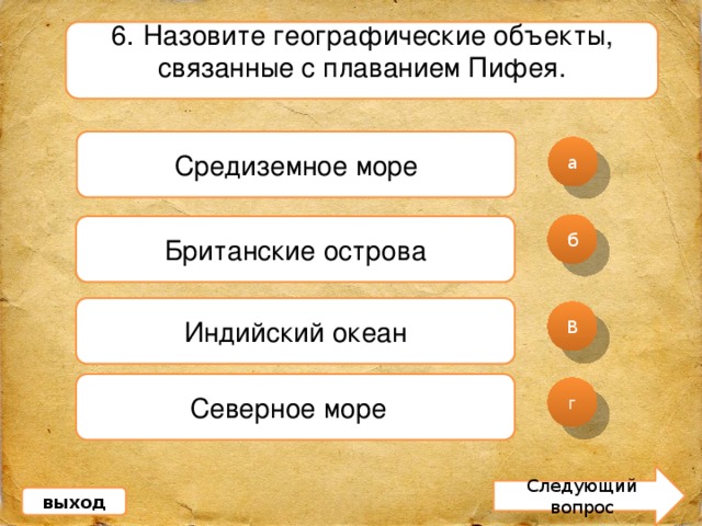 6 . Назовите географические объекты, связанные с плаванием Пифея. Средиземное море а б Британские острова Индийский океан В Северное море  г Следующий вопрос выход 