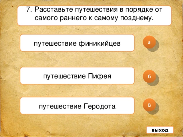 7 . Расставьте путешествия в порядке от самого раннего к самому позднему. путешествие финикийцев а путешествие Пифея б путешествие Геродота В выход 