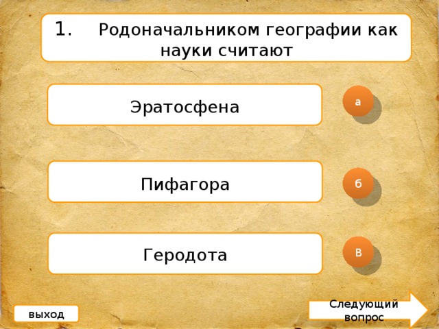 1.  Родоначальником географии как науки считают Эратосфена а Пифагора б Геродота В Следующий вопрос выход 