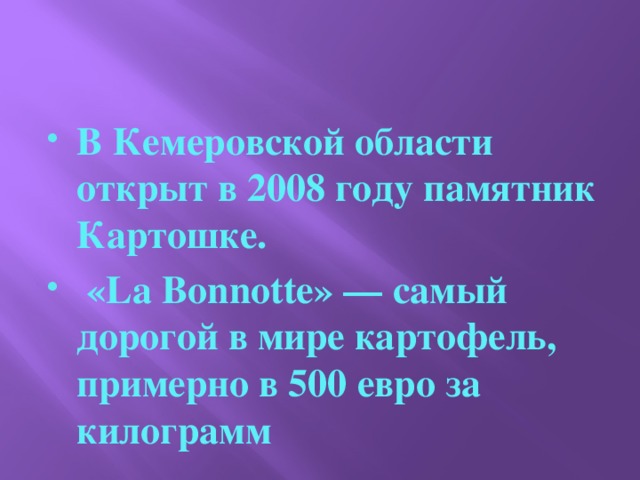 В Кемеровской области открыт в 2008 году памятник Картошке.  «La Bonnotte» — самый дорогой в мире картофель, примерно в 500 евро за килограмм 