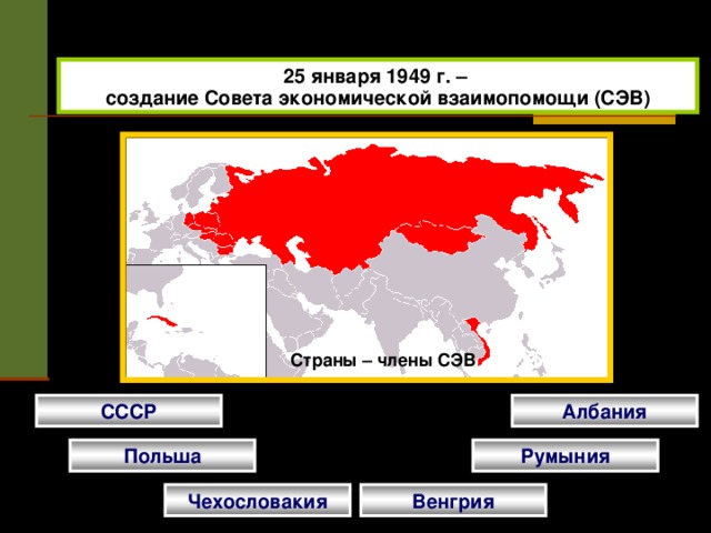 25 января 1949 г. – создание Совета экономической взаимопомощи (СЭВ) Страны – члены СЭВ СССР Албания Польша Румыния Чехословакия Венгрия 