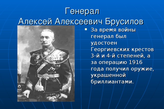 Генерал  Алексей Алексеевич Брусилов За время войны генерал был удостоен Георгиевских крестов 3-й и 4-й степеней, а за операцию 1916 года получил оружие, украшенной бриллиантами. 