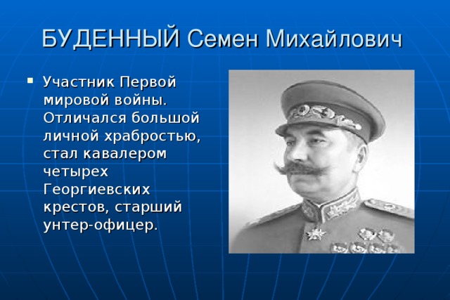 БУДЕННЫЙ Семен Михайлович Участник Первой мировой войны. Отличался большой личной храбростью, стал кавалером четырех Георгиевских крестов, старший унтер-офицер. 