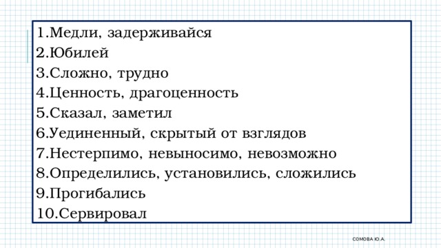 Медли, задерживайся Юбилей Сложно, трудно Ценность, драгоценность Сказал, заметил Уединенный, скрытый от взглядов Нестерпимо, невыносимо, невозможно Определились, установились, сложились Прогибались Сервировал Сомова Ю.А. 