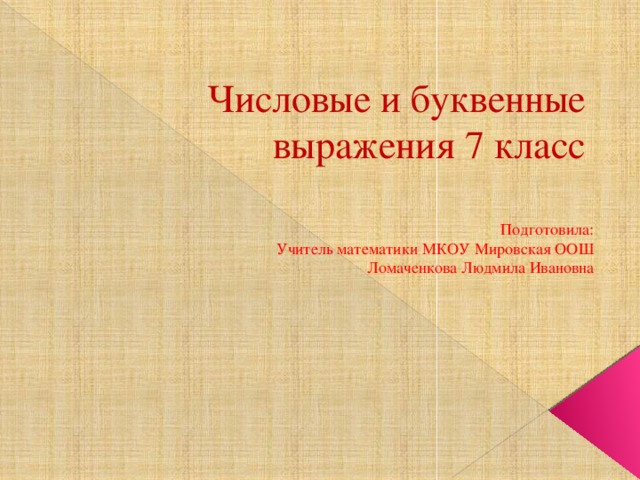 Числовые и буквенные выражения 7 класс Подготовила: Учитель математики МКОУ Мировская ООШ Ломаченкова Людмила Ивановна 