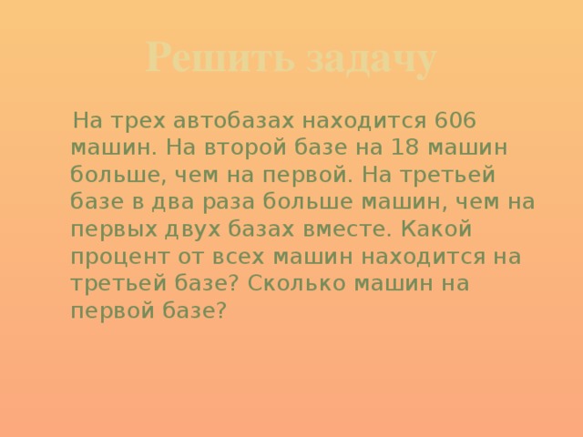 Решить задачу  На трех автобазах находится 606 машин. На второй базе на 18 машин больше, чем на первой. На третьей базе в два раза больше машин, чем на первых двух базах вместе. Какой процент от всех машин находится на третьей базе? Сколько машин на первой базе? 