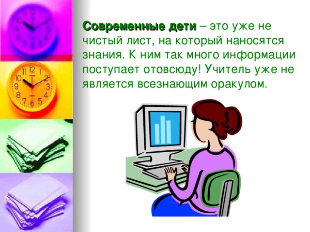 Современные дети – это уже не чистый лист, на который наносятся знания. К ним так много информации поступает отовсюду! Учитель уже не является всезнающим оракулом. 