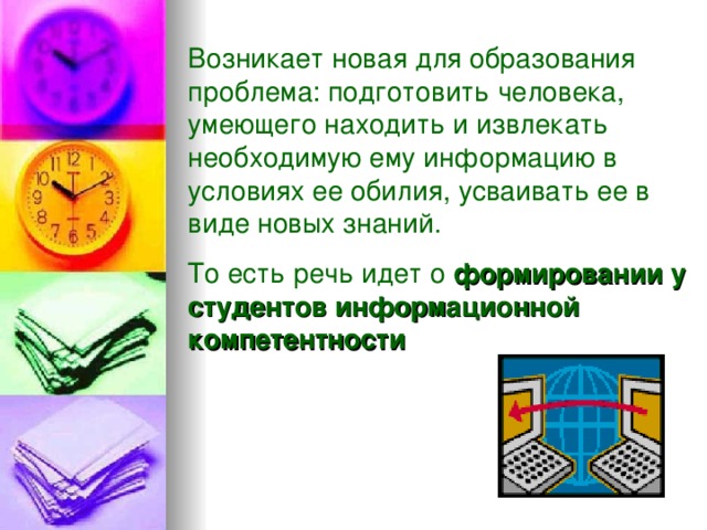 Возникает новая для образования проблема: подготовить человека, умеющего находить и извлекать необходимую ему информацию в условиях ее обилия, усваивать ее в виде новых знаний. То есть речь идет о формировании у студентов информационной компетентности 