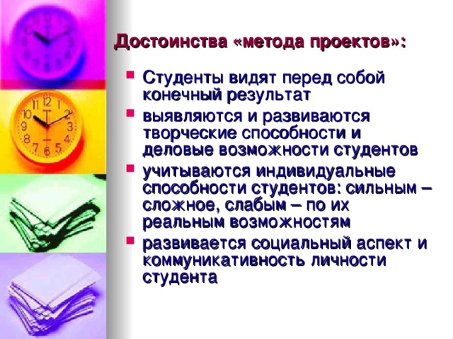 Достоинства «метода проектов»: Студенты видят перед собой конечный результат выявляются и развиваются творческие способности и деловые возможности студентов учитываются индивидуальные способности студентов: сильным – сложное, слабым – по их реальным возможностям развивается социальный аспект и коммуникативность личности студента 