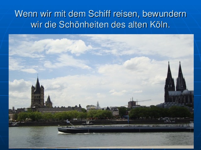 Wenn wir mit dem Schiff reisen, bewundern wir die Sch önheiten des alten Köln. 