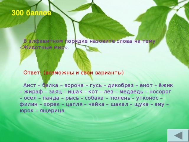 300 баллов      В алфавитном порядке назовите слова на тему «Животные мир». Ответ: (возможны и свои варианты) Аист – белка – ворона – гусь – дикобраз – енот – ёжик – жираф – заяц – ишак – кот – лев – медведь – носорог – осел – панда – рысь – собака – тюлень – утконос – филин – хорек – цапля – чайка – шакал – щука – эму – юрок – ящерица 