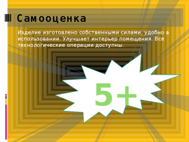 Самооценка Изделие изготовлено собственными силами, удобно в использовании. Улучшает интерьер помещения. Все технологические операции доступны. 5+ 