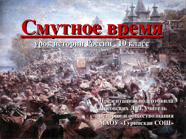 Смутное время  урок истории России , 10 класс Презентацию подготовила Часовских Л.Л. учитель истории и обществознания МАОУ «Гуринская СОШ» 