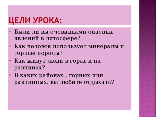 Были ли вы очевидцами опасных явлений в литосфере? Как человек использует минералы и горные породы ? Как живут люди в горах и на равнинах ? В каких районах , горных или равнинных, вы любите отдыхать? 