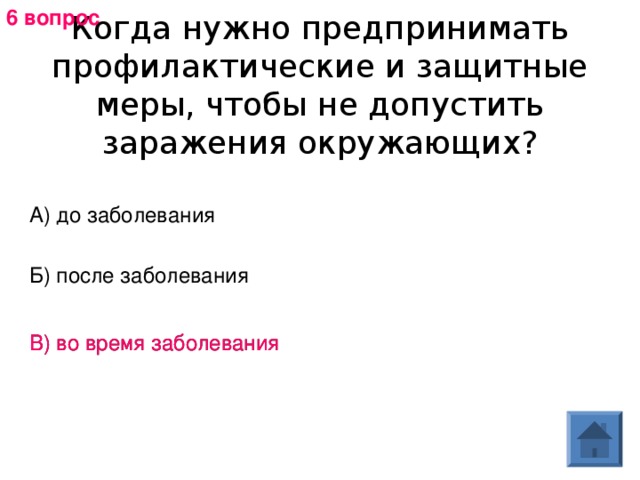 6 вопрос Когда нужно предпринимать профилактические и защитные меры, чтобы не допустить заражения окружающих? А) до заболевания Б) после заболевания В) во время заболевания В) во время заболевания 