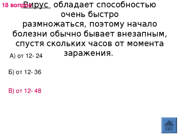 18 вопрос Вирус  обладает способностью очень быстро размножаться, поэтому начало болезни обычно бывает внезапным, спустя скольких часов от момента заражения. А) от 12- 24 Б) от 12- 36 В) от 12- 48 В) от 12- 48 