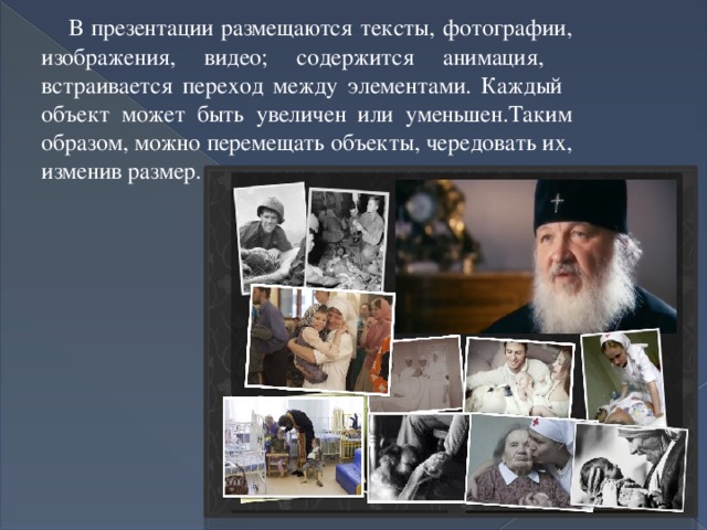  В презентации размещаются тексты, фотографии, изображения, видео; содержится анимация, встраивается переход между элементами. Каждый объект может быть увеличен или уменьшен.Таким образом, можно перемещать объекты, чередовать их, изменив размер. 