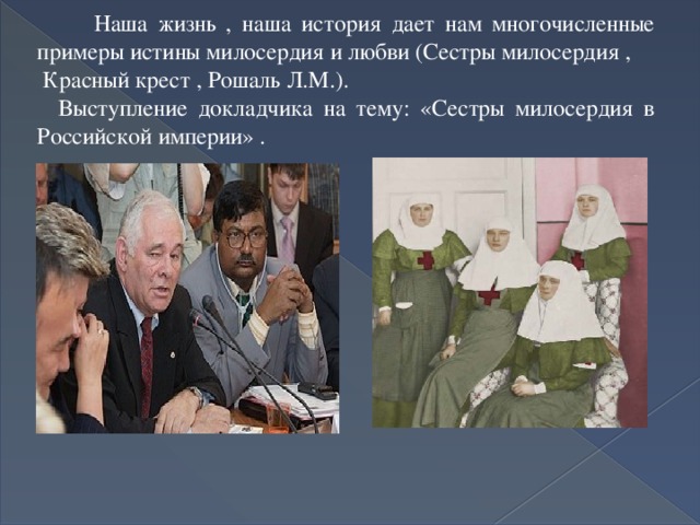  Наша жизнь , наша история дает нам многочисленные примеры истины милосердия и любви (Сестры милосердия ,  Красный крест , Рошаль Л.М.).  Выступление докладчика на тему: «Сестры милосердия в Российской империи» . 