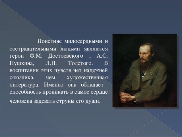  Поистине милосердными и сострадательными людьми являются герои Ф.М. Достоевского , А.С. Пушкина, Л.Н. Толстого. В воспитании этих чувств нет надежней союзника, чем художественная литература. Именно она обладает способность проникать в самое сердце человека задевать струны его души . 