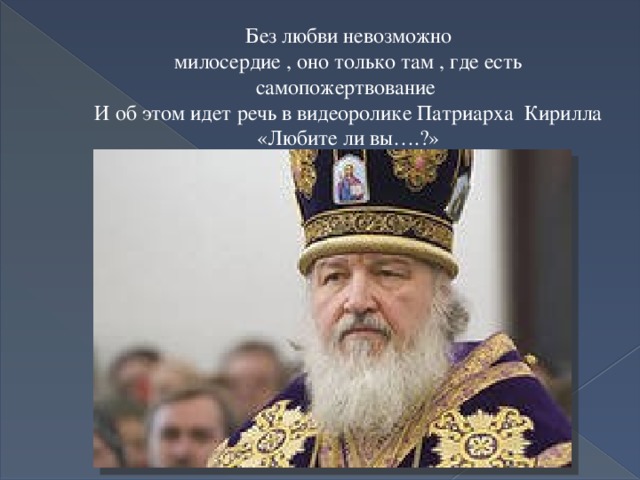  Без любви невозможно  милосердие , оно только там , где есть  самопожертвование  И об этом идет речь в видеоролике Патриарха Кирилла  «Любите ли вы….?»  