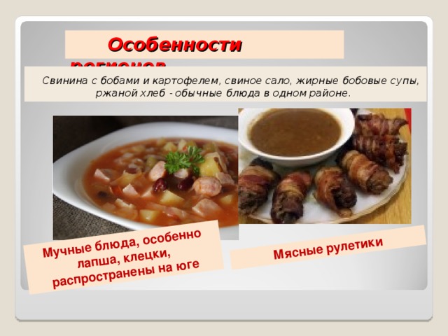 Мучные блюда, особенно лапша, клецки, распространены на юге Мясные рулетики  Особенности регионов  Свинина с бобами и картофелем, свиное сало, жирные бобовые супы, ржаной хлеб - обычные блюда в одном районе.   