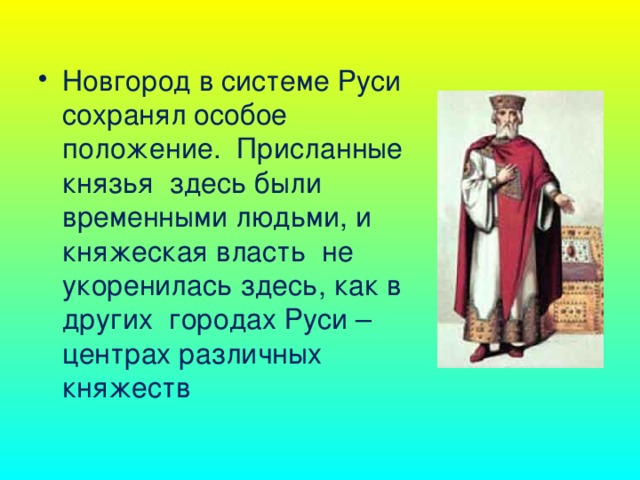 Новгород в системе Руси сохранял особое положение. Присланные князья здесь были временными людьми, и княжеская власть не укоренилась здесь, как в других городах Руси – центрах различных княжеств 