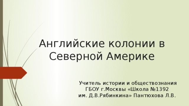 Английские колонии в Северной Америке П.23 Учитель истории и обществознания ГБОУ г.Москвы «Школа №1392 им. Д.В.Рябинкина» Пантюхова Л.В.  