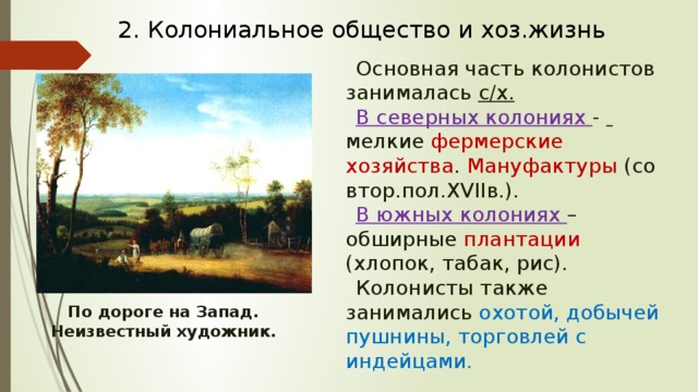 2. Колониальное общество и хоз.жизнь Основная часть колонистов занималась с/х. В северных колониях -  мелкие фермерские хозяйства . Мануфактуры (со втор.пол.XVIIв.). В южных колониях – обширные плантации (хлопок, табак, рис). Колонисты также занимались охотой, добычей пушнины, торговлей с индейцами. По дороге на Запад. Неизвестный художник. 