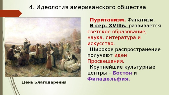 4. Идеология американского общества Пуританизм. Фанатизм. В сер. XVIIIв. развивается светское образование, наука, литература и искусство. Широкое распространение получают идеи Просвещения. Крупнейшие культурные центры – Бостон и Филадельфия. День Благодарения 